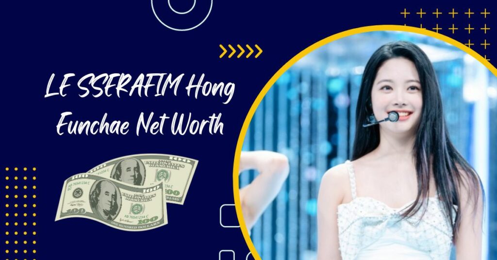 LE SSERAFIM Hong Eunchae Net Worth